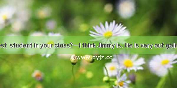—Who is the most  student in your class?—I think Jimmy is. He is very out going  helpful a