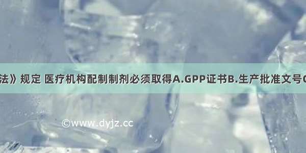 《药品管理法》规定 医疗机构配制制剂必须取得A.GPP证书B.生产批准文号C.新药证书D.