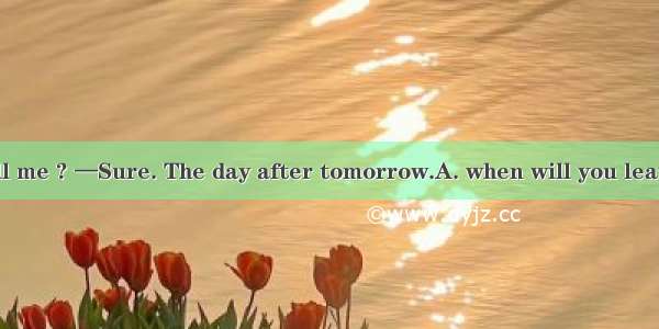 — Could you tell me ? —Sure. The day after tomorrow.A. when will you leave for the U.S.A.