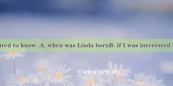 The teacher wanted to know .A. when was Linda bornB. if I was interested in mathC. what I