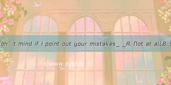 --I guess you don’t mind if I point out your mistakes_ _A. Not at all.B. You’re welc