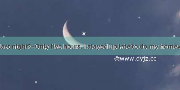 — did you sleep last night?—Only five hours. I stayed up late to do my homework.A. How soo