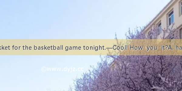 —I’ve got a ticket for the basketball game tonight.—Cool! How  you  it?A. had gotB. did ge