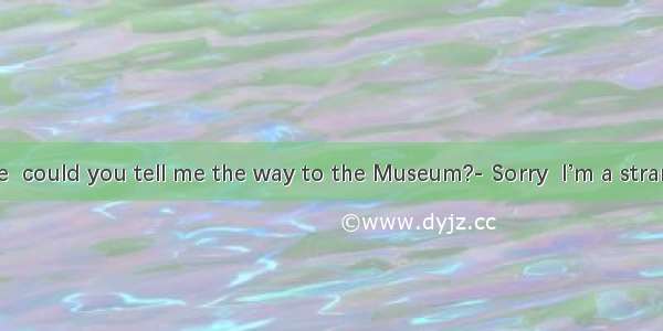 ---Excuse me  could you tell me the way to the Museum?- Sorry  I’m a stranger here. ---