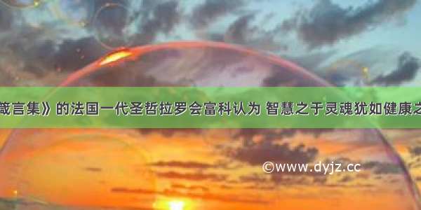 著有《道德箴言集》的法国一代圣哲拉罗会富科认为 智慧之于灵魂犹如健康之于身体。崇