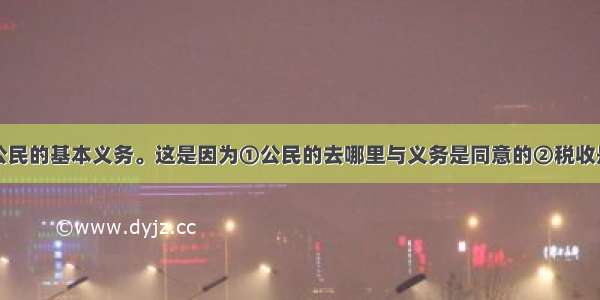 依法纳税是公民的基本义务。这是因为①公民的去哪里与义务是同意的②税收是国家财政支