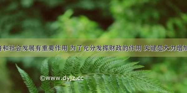 财政对经济和社会发展有重要作用 为了充分发挥财政的作用 关键是大力增加财政收入。