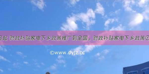 从2月1日起 财政补贴家电下乡政策推广到全国。财政补贴家电下乡政策① 有利于