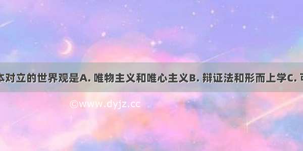 哲学上根本对立的世界观是A. 唯物主义和唯心主义B. 辩证法和形而上学C. 可知论和不