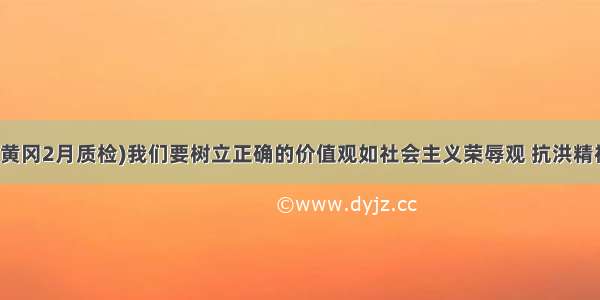 (&middot;黄冈2月质检)我们要树立正确的价值观如社会主义荣辱观 抗洪精神 航天精神 