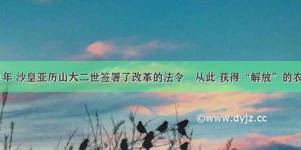 单选题1861年 沙皇亚历山大二世签署了改革的法令。从此 获得“解放”的农奴A.只能从