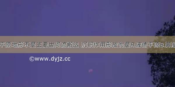 单选题下列平原地形不是主要由河流搬运 沉积作用形成的是A.波德平原B.黄淮海平原C.洞