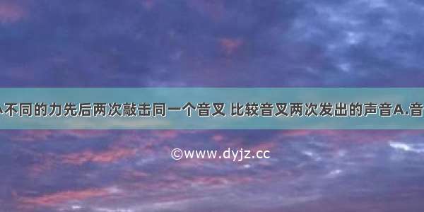 单选题用大小不同的力先后两次敲击同一个音叉 比较音叉两次发出的声音A.音调不同B.响度