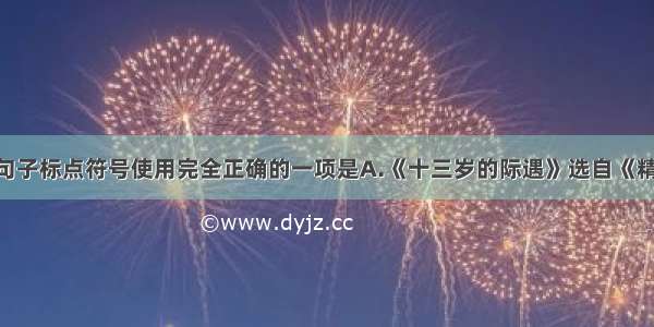 单选题下列句子标点符号使用完全正确的一项是A.《十三岁的际遇》选自《精神的魅力》 