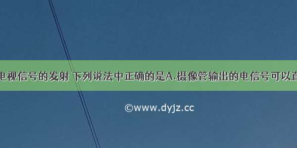 多选题关于电视信号的发射 下列说法中正确的是A.摄像管输出的电信号可以直接通过天线