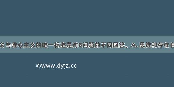 划分唯物主义与唯心主义的唯一标准是对B问题的不同回答。A. 思维和存在有无同一性B.