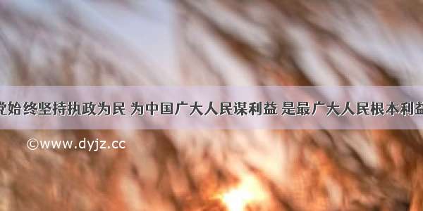 中国共产党始终坚持执政为民 为中国广大人民谋利益 是最广大人民根本利益的代表者 