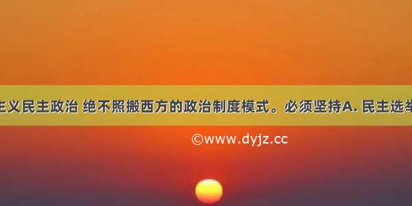 发展社会主义民主政治 绝不照搬西方的政治制度模式。必须坚持A. 民主选举 民主决策