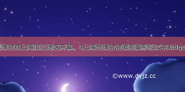 5月1日 上海世博会在上海滨江地区开幕。4上海世博会会徽图案形似汉字“世” 