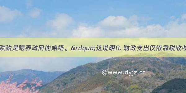 马克思说“赋税是喂养政府的娘奶。”这说明A. 财政支出仅依靠税收收入B. 税收的性质