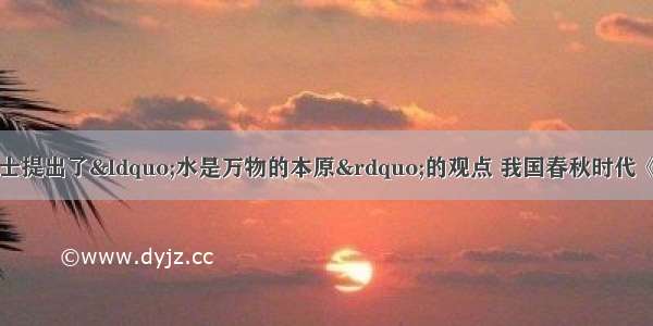 古希腊哲学家泰勒士提出了“水是万物的本原”的观点 我国春秋时代《管子》书中的《水