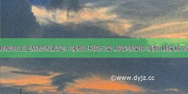 我国恶性肿瘤的主要危险因素是A.吸烟 环境污染 病毒感染B.吸烟 糖尿病 高血压C.吸