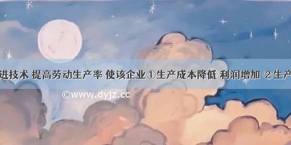 某企业改进技术 提高劳动生产率 使该企业①生产成本降低 利润增加 ②生产商品所耗