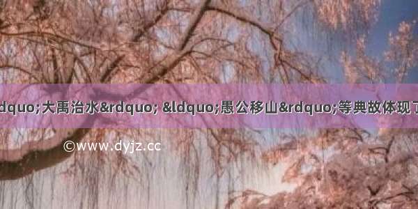 “夸父逐日” “大禹治水” “愚公移山”等典故体现了中华民族D的民族精神。A. 团