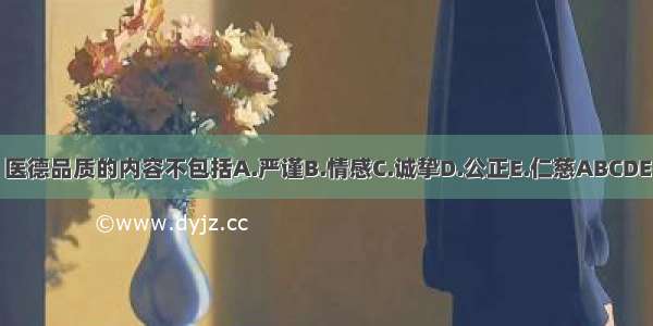 医德品质的内容不包括A.严谨B.情感C.诚挚D.公正E.仁慈ABCDE