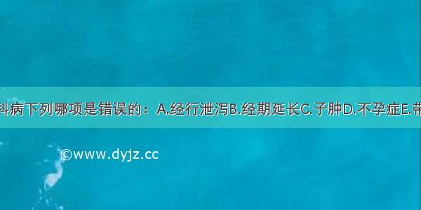 湿邪导致妇科病下列哪项是错误的：A.经行泄泻B.经期延长C.子肿D.不孕症E.带下病ABCDE