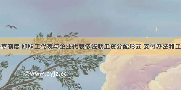 工资集体协商制度 即职工代表与企业代表依法就工资分配形式 支付办法和工资标准等进