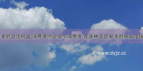 为维护消费者的合法权益 消费者协会提示消费者 在各种名目繁多的商品促销活动中要谨