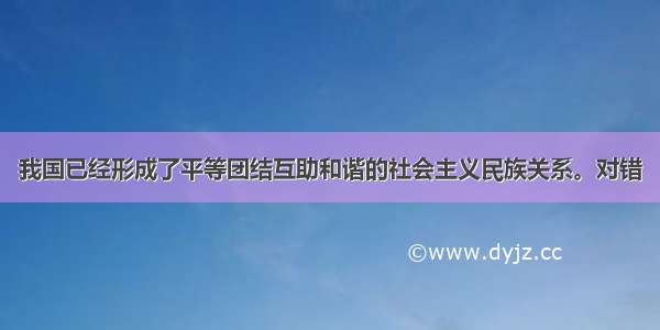 我国已经形成了平等团结互助和谐的社会主义民族关系。对错