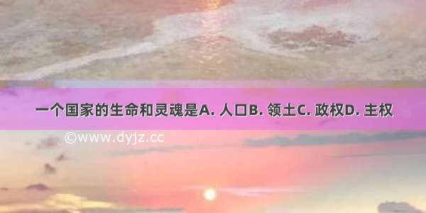 一个国家的生命和灵魂是A. 人口B. 领土C. 政权D. 主权