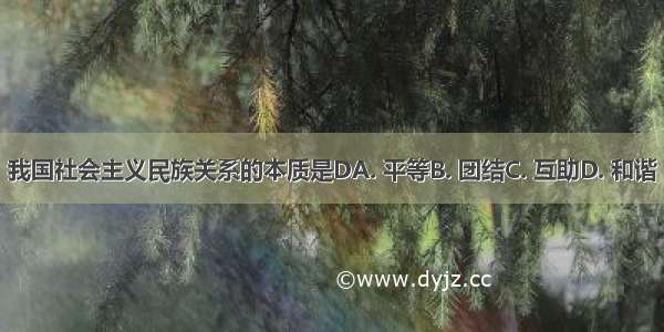 我国社会主义民族关系的本质是DA. 平等B. 团结C. 互助D. 和谐