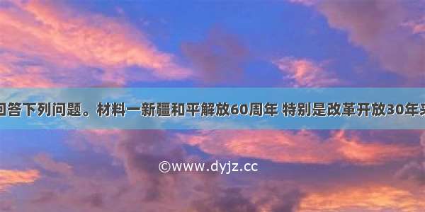 阅读材料 回答下列问题。材料一新疆和平解放60周年 特别是改革开放30年来 经济社会