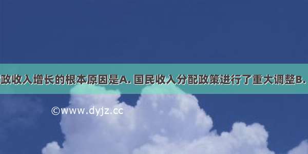 导致我国财政收入增长的根本原因是A. 国民收入分配政策进行了重大调整B. 经济发展速