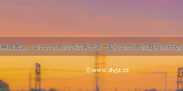 美国前总统克林顿曾说：“我们必须联合国一起行动时 我们就共同行动;必须单干时 我