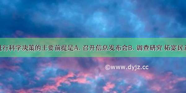 决策机关进行科学决策的主要前提是A. 召开信息发布会B. 调查研究 拓宽民意反映渠道