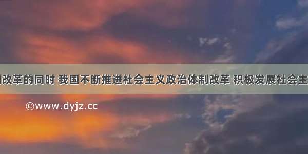 在经济体制改革的同时 我国不断推进社会主义政治体制改革 积极发展社会主义民主政治