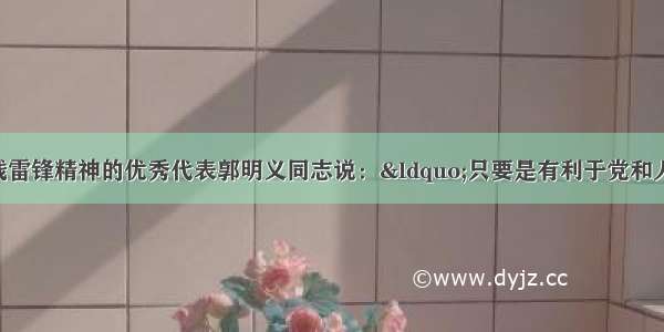 新时期学习实践雷锋精神的优秀代表郭明义同志说：&ldquo;只要是有利于党和人民的事 我就要