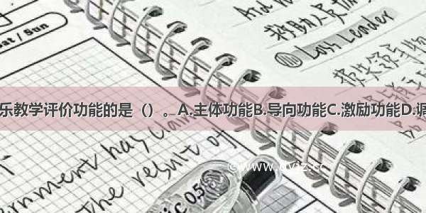 下列不属于音乐教学评价功能的是（）。A.主体功能B.导向功能C.激励功能D.调控功能ABCD