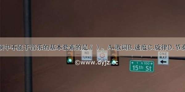 下列几项中不属于音乐的基本要素的是（）。A.歌词B.速度C.旋律D.节奏ABCD