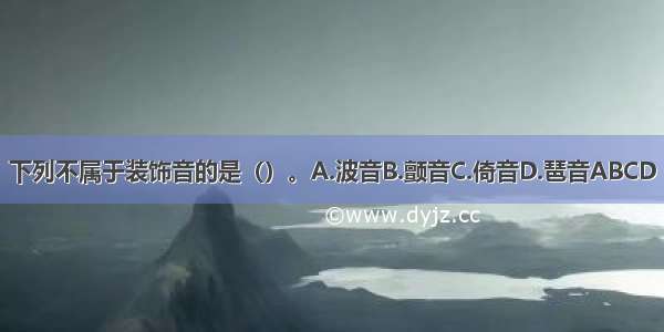 下列不属于装饰音的是（）。A.波音B.颤音C.倚音D.琶音ABCD