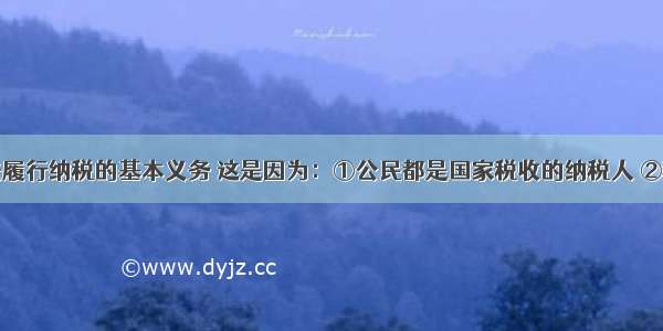 公民要依法履行纳税的基本义务 这是因为：①公民都是国家税收的纳税人 ②税收是国家