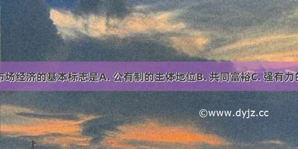 社会主义市场经济的基本标志是A. 公有制的主体地位B. 共同富裕C. 强有力的宏观调D.