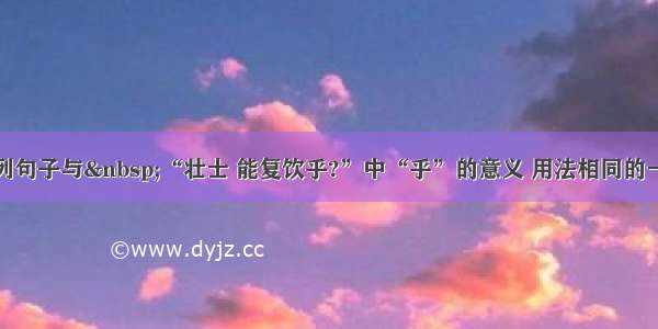 单选题下列句子与 “壮士 能复饮乎?”中“乎”的意义 用法相同的一项是A.事