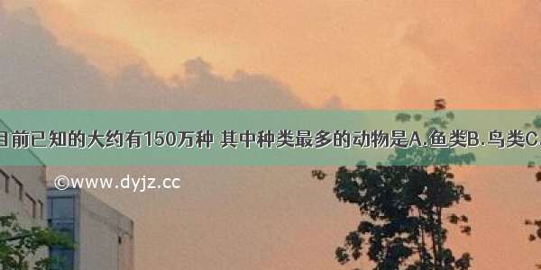 地球上的动物目前已知的大约有150万种 其中种类最多的动物是A.鱼类B.鸟类C.昆虫D.哺乳类