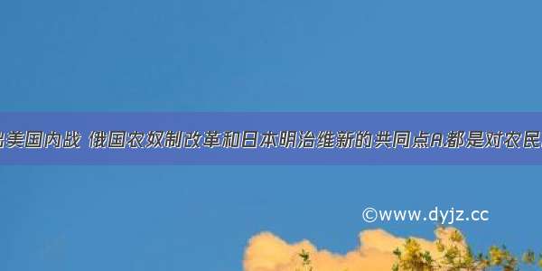 单选题请找出美国内战 俄国农奴制改革和日本明治维新的共同点A.都是对农民的掠夺B.都是