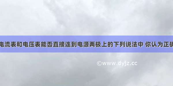 单选题关于电流表和电压表能否直接连到电源两极上的下列说法中 你认为正确的是A.两种